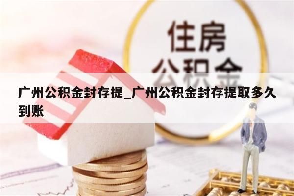 广州公积金封存提_广州公积金封存提取多久到账