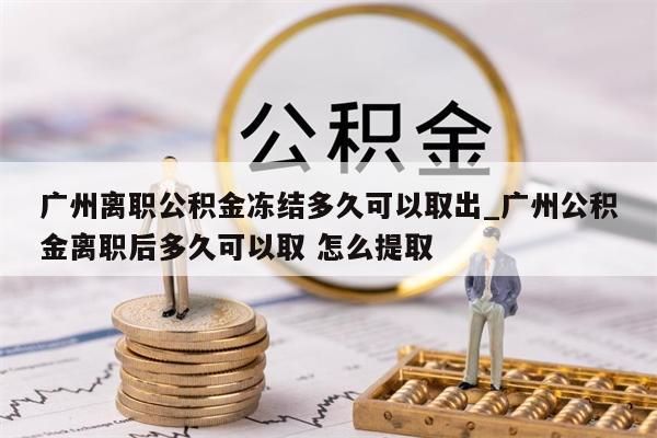 广州离职公积金冻结多久可以取出_广州公积金离职后多久可以取 怎么提取